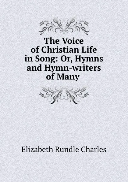 Обложка книги The Voice of Christian Life in Song: Or, Hymns and Hymn-writers of Many ., Elizabeth Rundle Charles