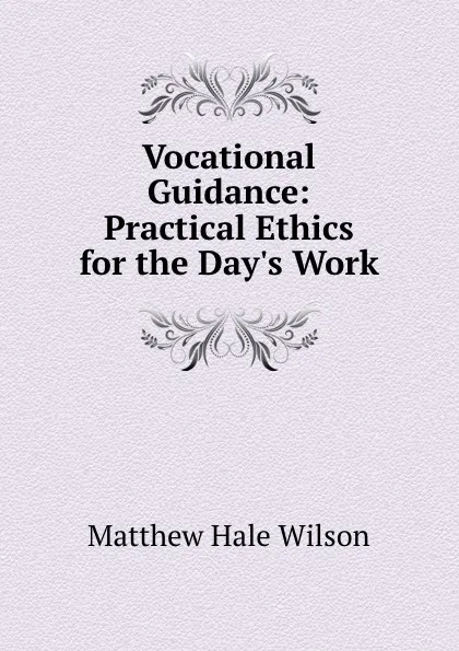 Обложка книги Vocational Guidance: Practical Ethics for the Day.s Work, Matthew Hale Wilson