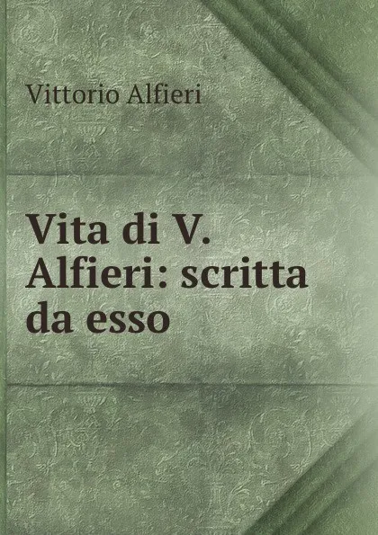 Обложка книги Vita di V. Alfieri: scritta da esso, Vittorio Alfieri