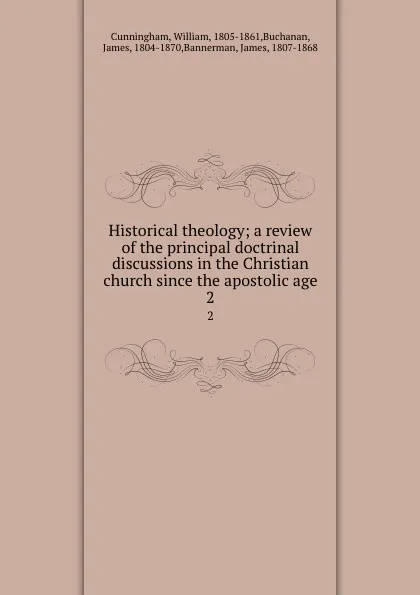 Обложка книги Historical theology; a review of the principal doctrinal discussions in the Christian church since the apostolic age. 2, William Cunningham