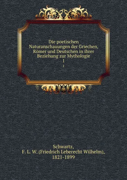 Обложка книги Die poetischen Naturanschauungen der Griechen, Romer und Deutschen in ihrer Beziehung zur Mythologie. 1, Friedrich Leberecht Wilhelm Schwartz