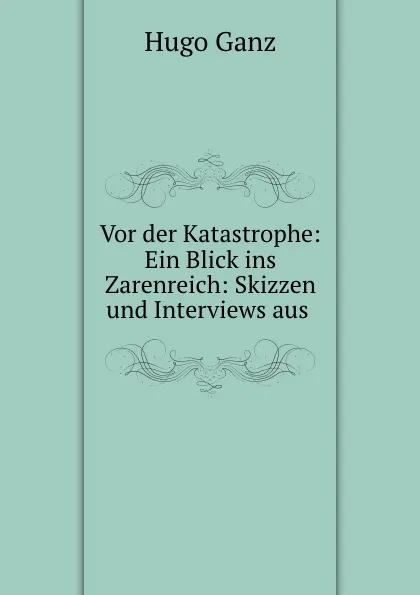 Обложка книги Vor der Katastrophe: Ein Blick ins Zarenreich: Skizzen und Interviews aus ., Hugo Ganz