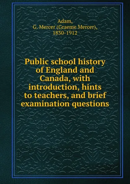 Обложка книги Public school history of England and Canada, with introduction, hints to teachers, and brief examination questions, Graeme Mercer Adam