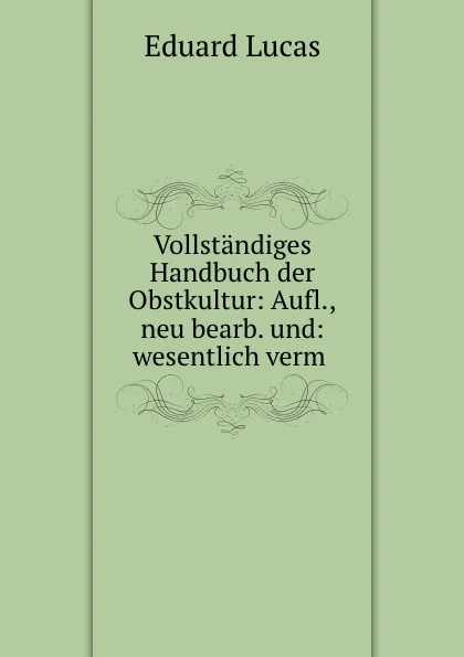 Обложка книги Vollstandiges Handbuch der Obstkultur: Aufl.,neu bearb. und: wesentlich verm ., Eduard Lucas