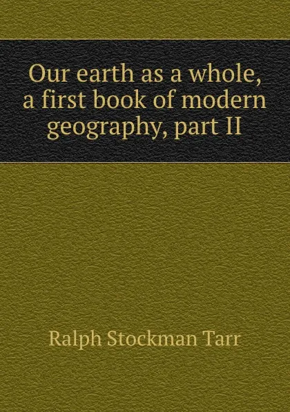 Обложка книги Our earth as a whole, a first book of modern geography, part II, Ralph S. Tarr