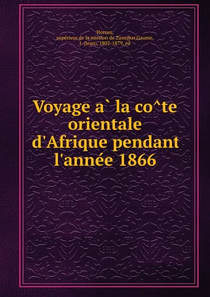 Обложка книги Voyage a la cote orientale d.Afrique pendant l.annee 1866, supérieur de la mission de Zanzibar Horner