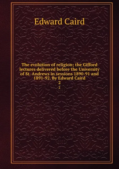 Обложка книги The evolution of religion; the Gifford lectures delivered before the University of St. Andrews in sessions 1890-91 and 1891-92. By Edward Caird. 2, Caird Edward