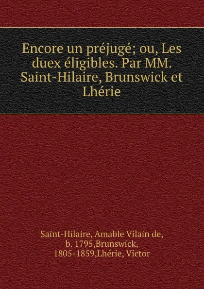 Обложка книги Encore un prejuge; ou, Les duex eligibles. Par MM. Saint-Hilaire, Brunswick et Lherie, Amable Vilain de Saint-Hilaire