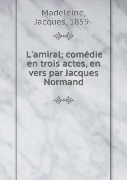 Обложка книги L.amiral; comedie en trois actes, en vers par Jacques Normand, Jacques Madeleine