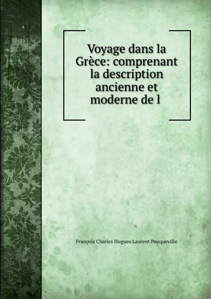 Обложка книги Voyage dans la Grece: comprenant la description ancienne et moderne de l ., François Charles Hugues Laurent Pouqueville