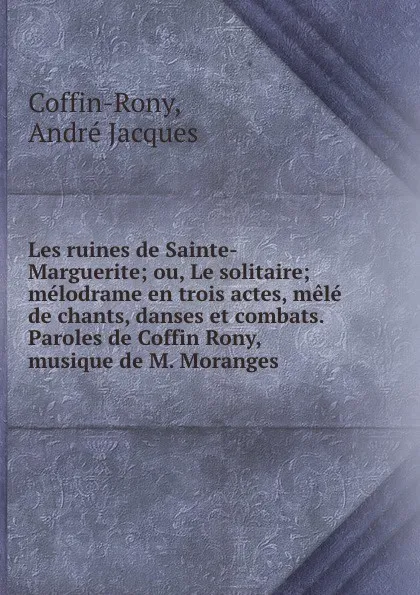 Обложка книги Les ruines de Sainte-Marguerite; ou, Le solitaire; melodrame en trois actes, mele de chants, danses et combats. Paroles de Coffin Rony, musique de M. Moranges, André Jacques Coffin-Rony