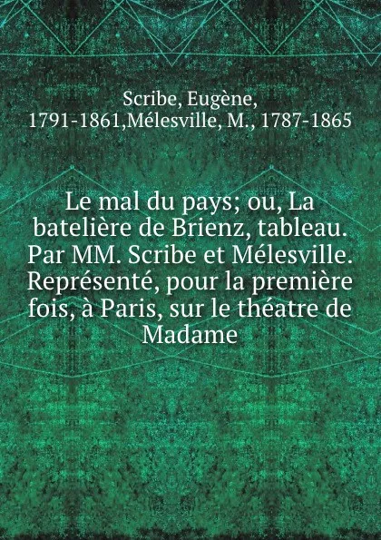 Обложка книги Le mal du pays; ou, La bateliere de Brienz, tableau. Par MM. Scribe et Melesville. Represente, pour la premiere fois, a Paris, sur le theatre de Madame, Eugène Scribe