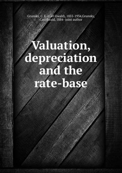 Обложка книги Valuation, depreciation and the rate-base, Carl Ewald Grunsky