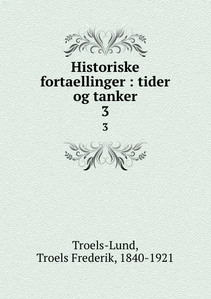 Обложка книги Historiske fortaellinger : tider og tanker. 3, Troels Frederik Troels-Lund