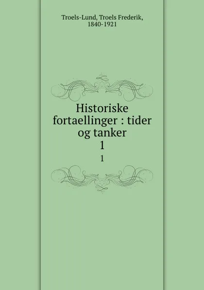 Обложка книги Historiske fortaellinger : tider og tanker. 1, Troels Frederik Troels-Lund