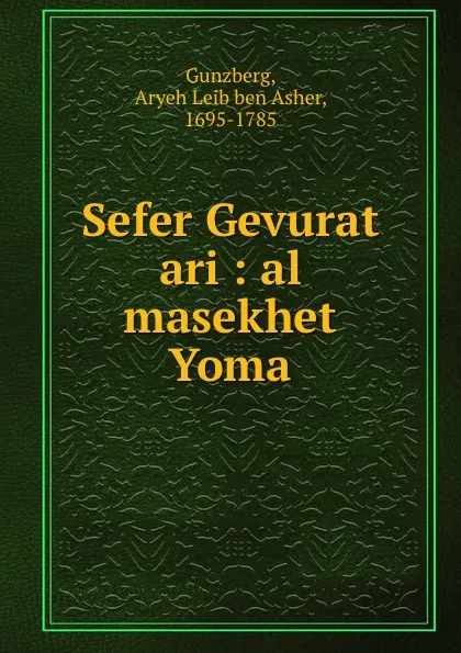 Обложка книги Sefer Gevurat ari : al masekhet Yoma, Aryeh Leib ben Asher Gunzberg