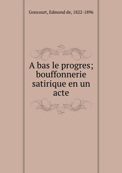 Обложка книги A bas le progres; bouffonnerie satirique en un acte, Edmond de Goncourt