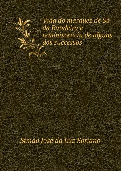 Обложка книги Vida do marquez de Sa da Bandeira e reminiscencia de alguns dos successos ., Simao José da Luz Soriano