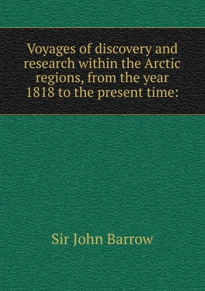 Обложка книги Voyages of discovery and research within the Arctic regions, from the year 1818 to the present time:, John Barrow