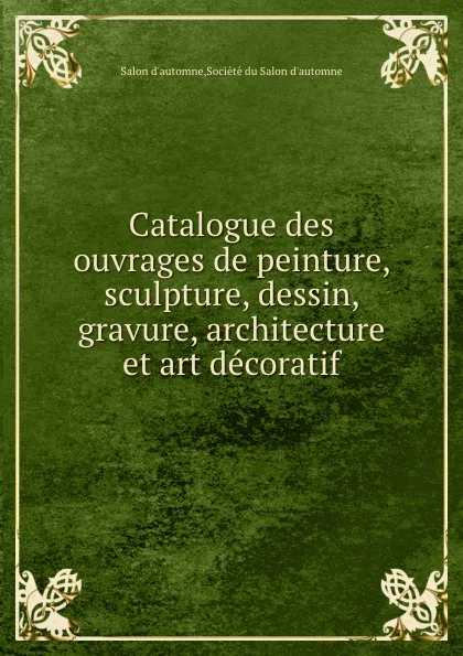 Обложка книги Catalogue des ouvrages de peinture, sculpture, dessin, gravure, architecture et art decoratif, Salon d'automne