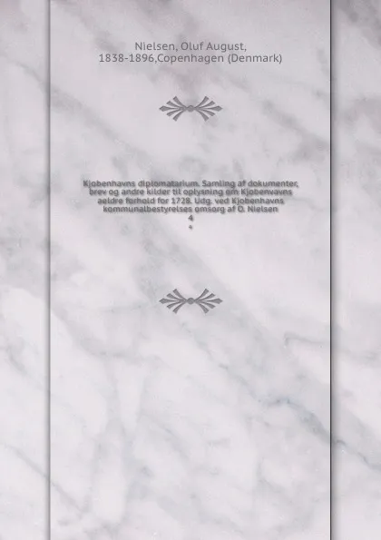 Обложка книги Kjobenhavns diplomatarium. Samling af dokumenter, brev og andre kilder til oplysning om Kjobenvavns aeldre forhold for 1728. Udg. ved Kjobenhavns kommunalbestyrelses omsorg af O. Nielsen. 4, Oluf August Nielsen
