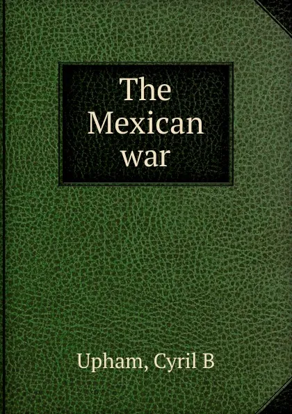 Обложка книги The Mexican war, Cyril B. Upham