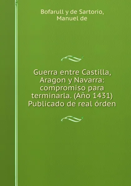 Обложка книги Guerra entre Castilla, Aragon y Navarra: compromiso para terminarla. (Ano 1431) Publicado de real orden, Manuel Bofarull y de Sartorio