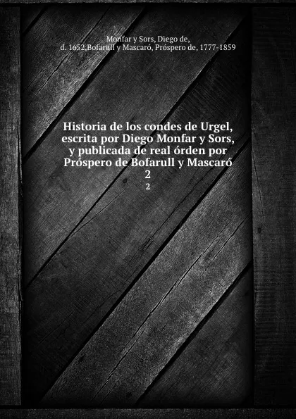 Обложка книги Historia de los condes de Urgel, escrita por Diego Monfar y Sors, y publicada de real orden por Prospero de Bofarull y Mascaro. 2, Diego de Monfar y Sors