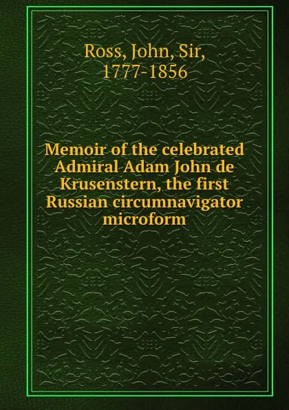 Обложка книги Memoir of the celebrated Admiral Adam John de Krusenstern, the first Russian circumnavigator microform, John Ross