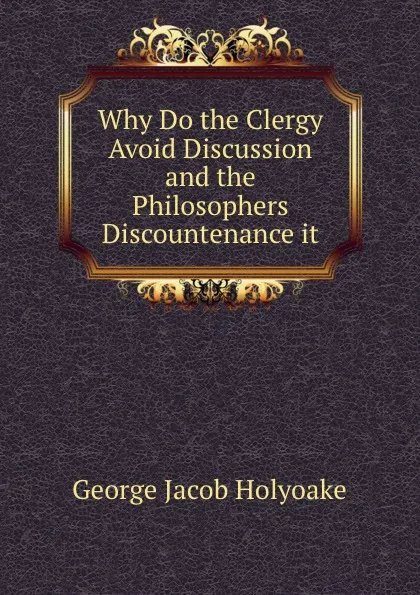 Обложка книги Why Do the Clergy Avoid Discussion and the Philosophers Discountenance it, Holyoake George Jacob