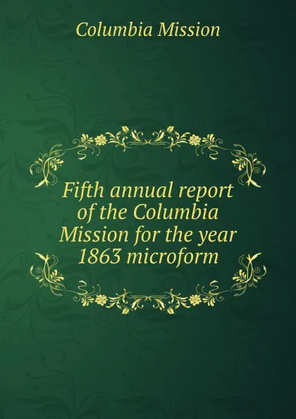 Обложка книги Fifth annual report of the Columbia Mission for the year 1863 microform, Columbia Mission