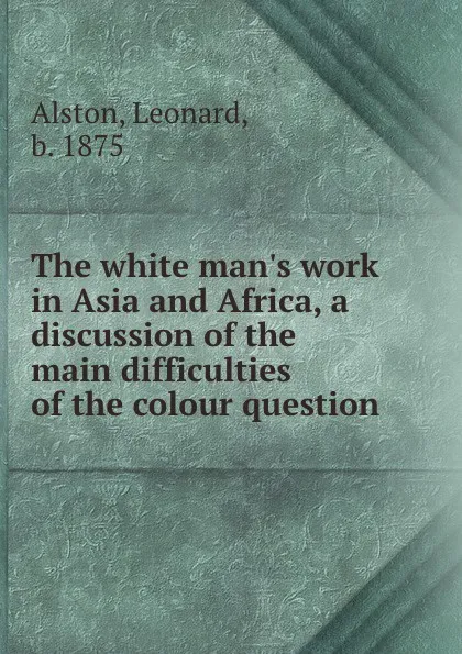 Обложка книги The white man.s work in Asia and Africa, a discussion of the main difficulties of the colour question, Leonard Alston