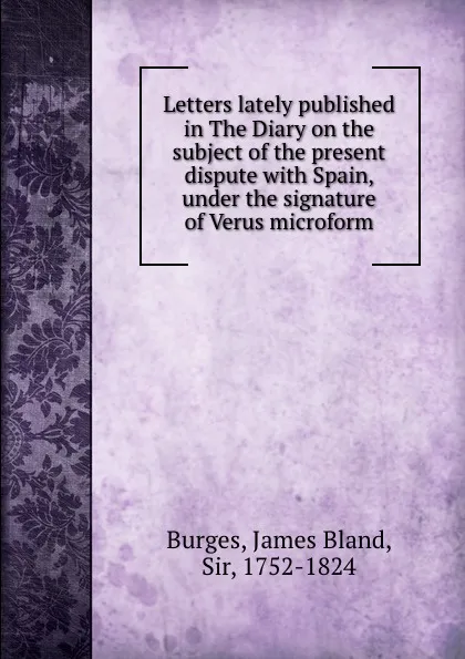 Обложка книги Letters lately published in The Diary on the subject of the present dispute with Spain, under the signature of Verus microform, James Bland Burges