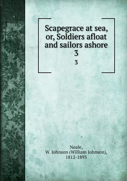 Обложка книги Scapegrace at sea, or, Soldiers afloat and sailors ashore. 3, William Johnson Neale