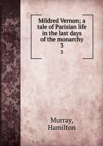 Обложка книги Mildred Vernon; a tale of Parisian life in the last days of the monarchy. 3, Hamilton Murray