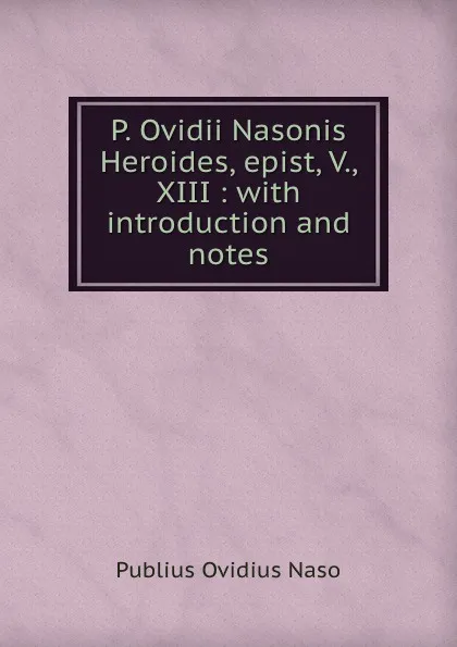 Обложка книги P. Ovidii Nasonis Heroides, epist, V., XIII : with introduction and notes, Publius Ovidius Naso