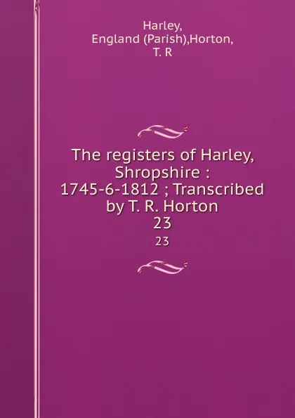 Обложка книги The registers of Harley, Shropshire : 1745-6-1812 ; Transcribed by T. R. Horton. 23, T.R. Horton