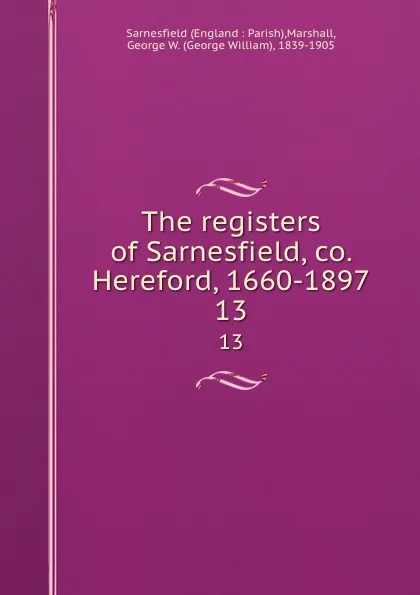 Обложка книги The registers of Sarnesfield, co. Hereford, 1660-1897. 13, George William Marshall