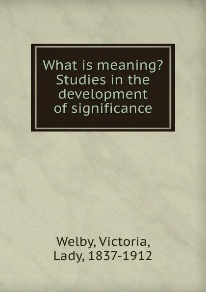 Обложка книги What is meaning. Studies in the development of significance, Victoria Welby