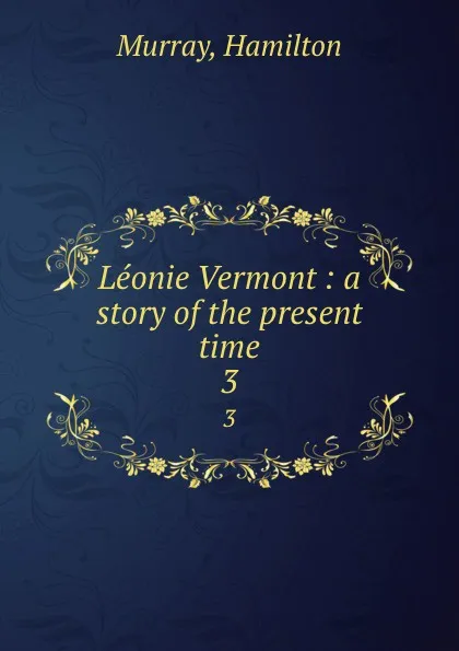 Обложка книги Leonie Vermont : a story of the present time. 3, Hamilton Murray