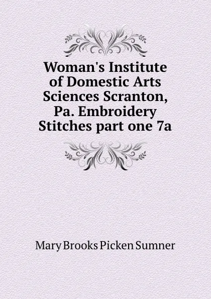 Обложка книги Woman.s Institute of Domestic Arts . Sciences Scranton, Pa. Embroidery Stitches part one 7a, Mary Brooks Picken Sumner