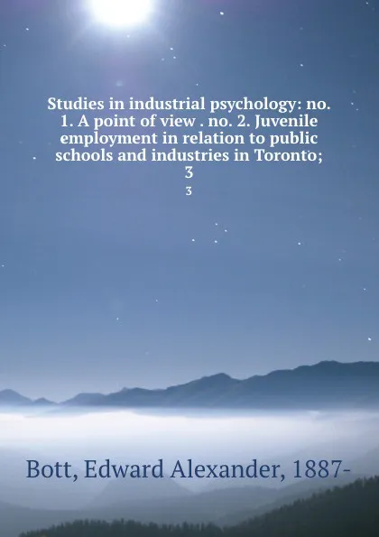 Обложка книги Studies in industrial psychology: no. 1. A point of view . no. 2. Juvenile employment in relation to public schools and industries in Toronto;. 3, Edward Alexander Bott