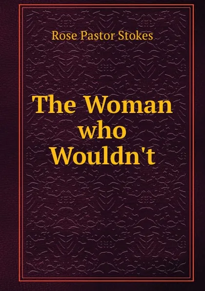 Обложка книги The Woman who Wouldn.t, Rose Pastor Stokes