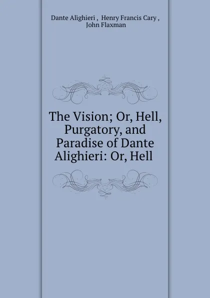 Обложка книги The Vision; Or, Hell, Purgatory, and Paradise of Dante Alighieri: Or, Hell ., Dante Alighieri
