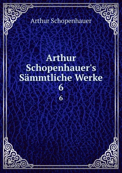 Обложка книги Arthur Schopenhauer.s Sammtliche Werke. 6, Артур Шопенгауэр