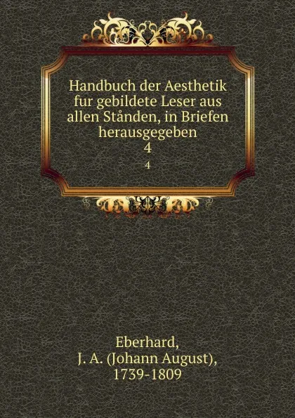 Обложка книги Handbuch der Aesthetik fur gebildete Leser aus allen Standen, in Briefen herausgegeben. 4, Johann August Eberhard