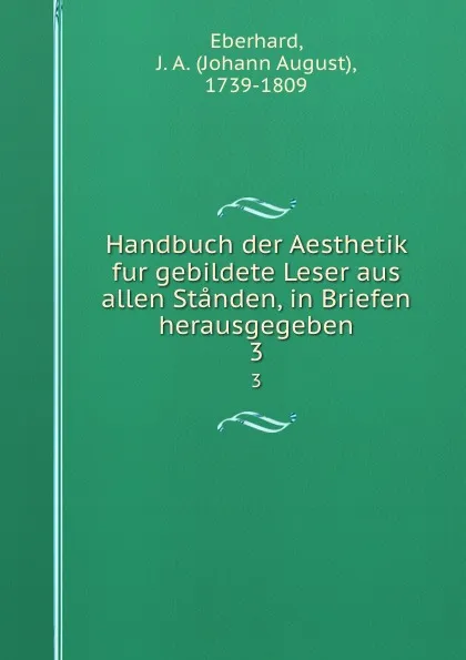 Обложка книги Handbuch der Aesthetik fur gebildete Leser aus allen Standen, in Briefen herausgegeben. 3, Johann August Eberhard