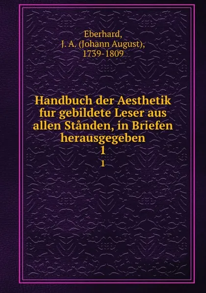 Обложка книги Handbuch der Aesthetik fur gebildete Leser aus allen Standen, in Briefen herausgegeben. 1, Johann August Eberhard