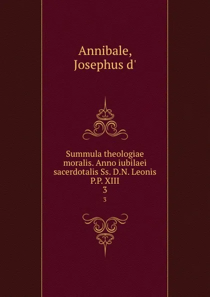 Обложка книги Summula theologiae moralis. Anno iubilaei sacerdotalis Ss. D.N. Leonis P.P. XIII. 3, Josephus d' Annibale