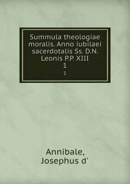 Обложка книги Summula theologiae moralis. Anno iubilaei sacerdotalis Ss. D.N. Leonis P.P. XIII. 1, Josephus d' Annibale